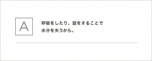 呼吸をしたり、話をすることで水分を失うから