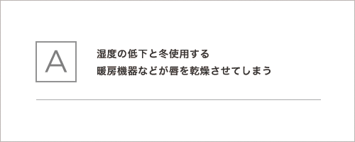 湿度の低下と冬使用する暖房機器などが唇を乾燥させてしまう