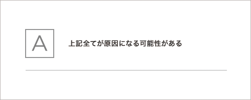 上記全てが原因になる可能性がある