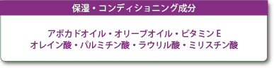 保湿・コンディショニング成分　アボガドオイル・オリーブオイル・ビタミンE・オレイン酸・パルミチン酸・ラウリル酸・ミリスチン酸