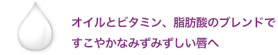 オイルとビタミン、脂肪酸のブレンドですこやかなみずみずしい唇へ