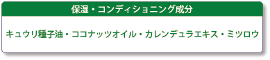 保湿コンディショニング成分　キュウリ種子油・ココナッツオイル・カレンデュラエキス・ミツロウ