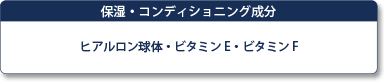 保湿・コンディショニング成分　ヒアルロン球体・ビタミンE・ビタミンF