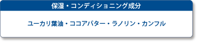 保湿・コンディショニング成分　ユーカリ葉油・ココアバター・ラノリン・カンフル