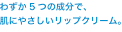 わずか5つの成分で、肌にやさしいリップクリーム。