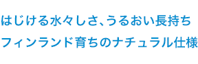 はじける水々しさ、うるおい長持ち　フィンランド育ちのナチュラル仕様