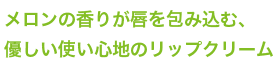 メロンの香りが唇を包み込む、優しい使い心地のリップクリーム